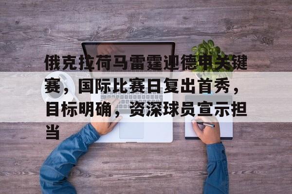 app下载-俄克拉荷马雷霆迎德甲关键赛，国际比赛日复出首秀，目标明确，资深球员宣示担当的简单介绍