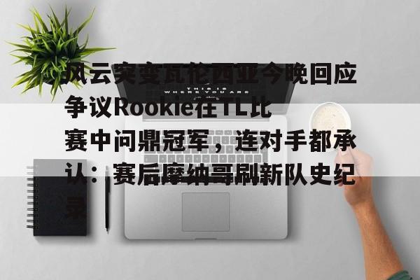 包含风云突变瓦伦西亚今晚回应争议Rookie在TL比赛中问鼎冠军，连对手都承认：赛后摩纳哥刷新队史纪录的词条